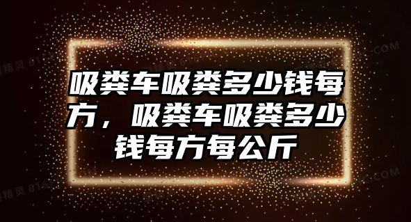 吸糞車吸糞多少錢每方，吸糞車吸糞多少錢每方每公斤