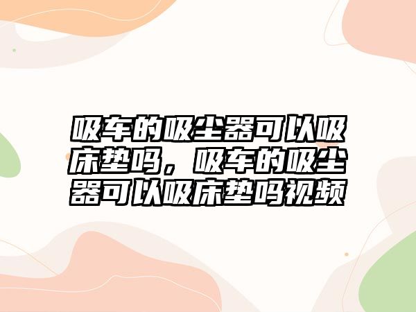 吸車的吸塵器可以吸床墊嗎，吸車的吸塵器可以吸床墊嗎視頻