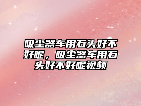 吸塵器車用石頭好不好呢，吸塵器車用石頭好不好呢視頻