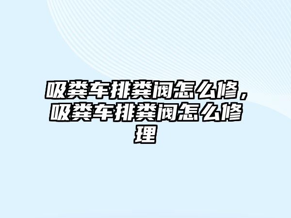 吸糞車排糞閥怎么修，吸糞車排糞閥怎么修理