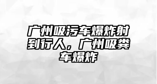 廣州吸污車爆炸射到行人，廣州吸糞車爆炸