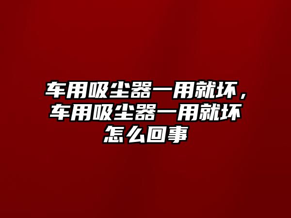 車用吸塵器一用就壞，車用吸塵器一用就壞怎么回事