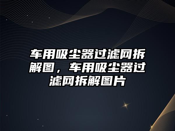 車用吸塵器過濾網拆解圖，車用吸塵器過濾網拆解圖片