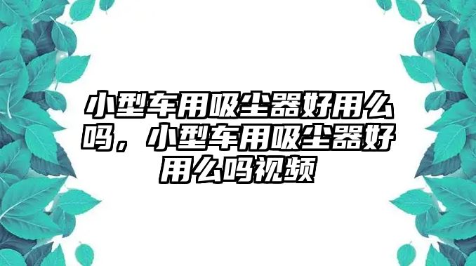 小型車用吸塵器好用么嗎，小型車用吸塵器好用么嗎視頻