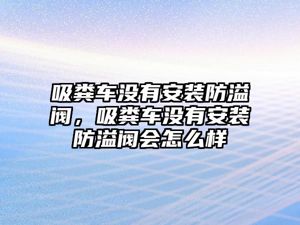 吸糞車沒有安裝防溢閥，吸糞車沒有安裝防溢閥會怎么樣