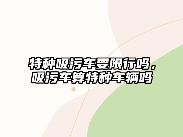 特種吸污車要限行嗎，吸污車算特種車輛嗎