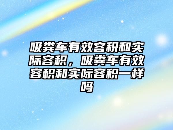 吸糞車有效容積和實際容積，吸糞車有效容積和實際容積一樣嗎