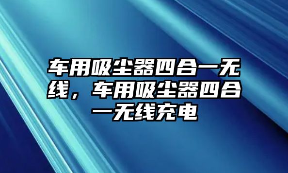 車用吸塵器四合一無線，車用吸塵器四合一無線充電