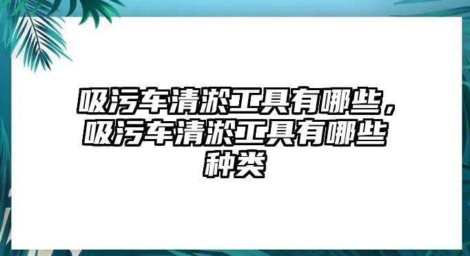 吸污車清淤工具有哪些，吸污車清淤工具有哪些種類