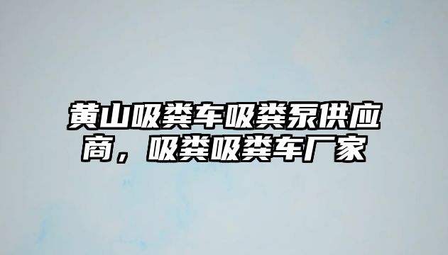 黃山吸糞車吸糞泵供應(yīng)商，吸糞吸糞車廠家