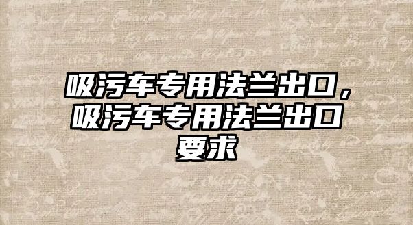 吸污車專用法蘭出口，吸污車專用法蘭出口要求