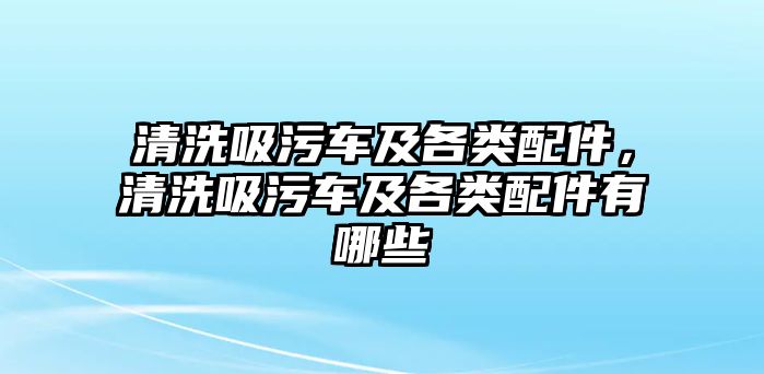 清洗吸污車及各類配件，清洗吸污車及各類配件有哪些