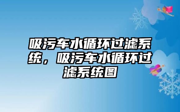 吸污車水循環過濾系統，吸污車水循環過濾系統圖