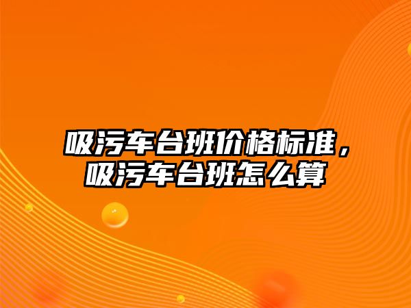 吸污車臺班價格標準，吸污車臺班怎么算