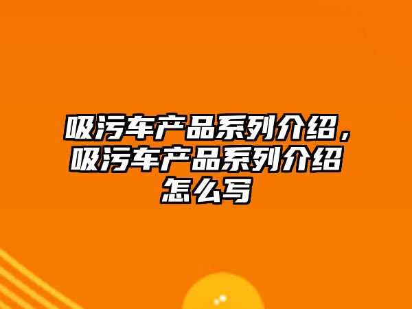 吸污車產品系列介紹，吸污車產品系列介紹怎么寫