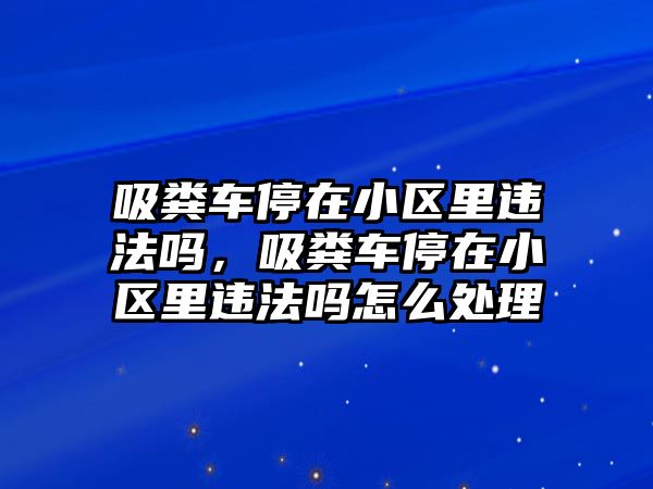 吸糞車停在小區里違法嗎，吸糞車停在小區里違法嗎怎么處理