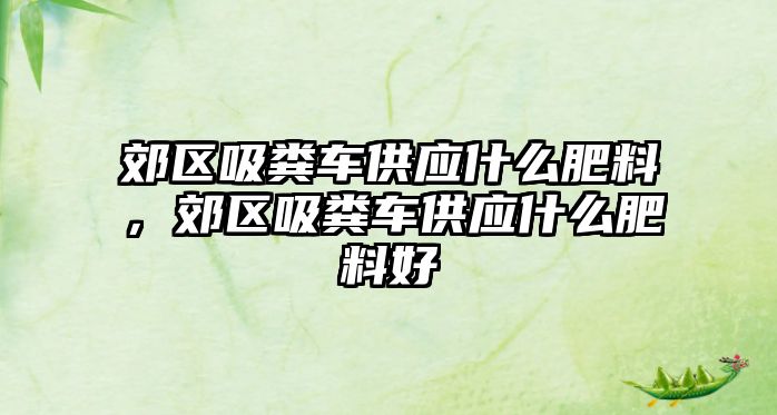 郊區(qū)吸糞車供應什么肥料，郊區(qū)吸糞車供應什么肥料好