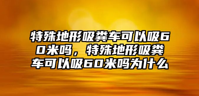 特殊地形吸糞車可以吸60米嗎，特殊地形吸糞車可以吸60米嗎為什么