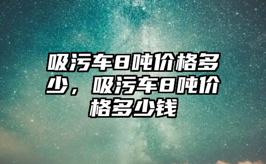 吸污車8噸價格多少，吸污車8噸價格多少錢