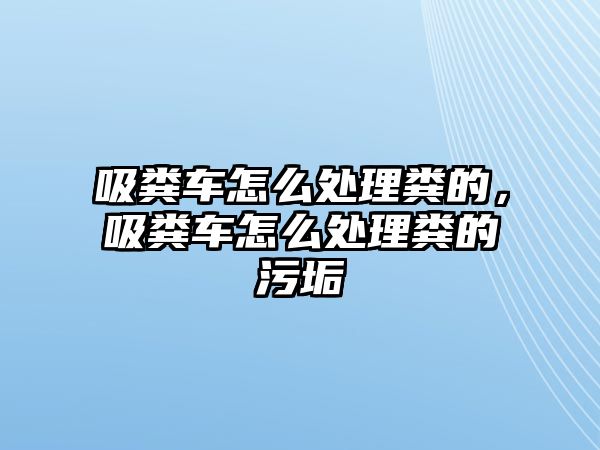 吸糞車怎么處理糞的，吸糞車怎么處理糞的污垢