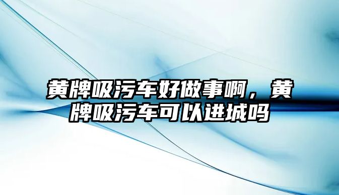 黃牌吸污車好做事啊，黃牌吸污車可以進城嗎