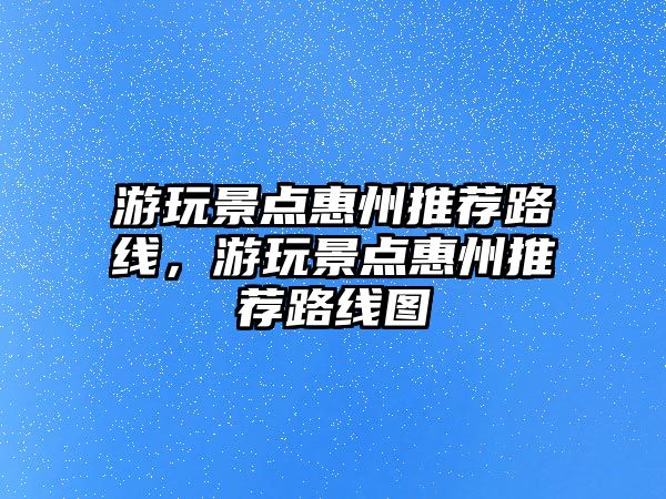 游玩景點惠州推薦路線，游玩景點惠州推薦路線圖