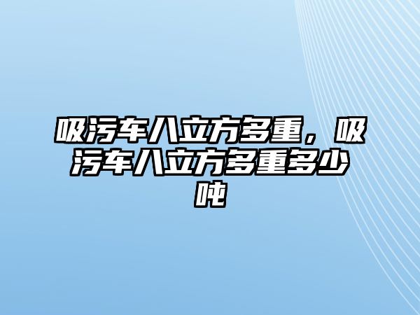 吸污車八立方多重，吸污車八立方多重多少噸