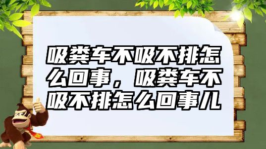 吸糞車不吸不排怎么回事，吸糞車不吸不排怎么回事兒