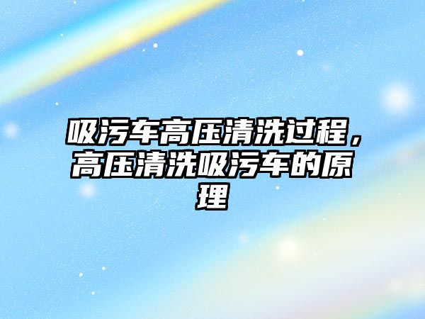 吸污車高壓清洗過程，高壓清洗吸污車的原理