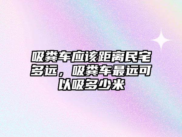 吸糞車應該距離民宅多遠，吸糞車最遠可以吸多少米