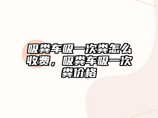 吸糞車吸一次糞怎么收費，吸糞車吸一次糞價格