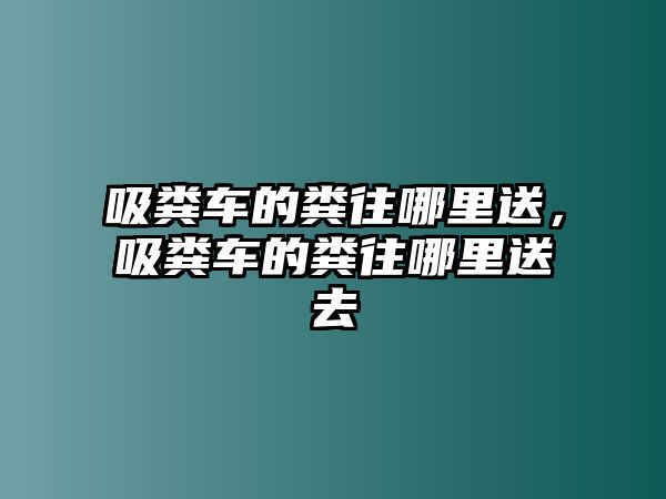 吸糞車的糞往哪里送，吸糞車的糞往哪里送去