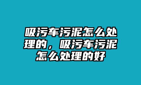 吸污車污泥怎么處理的，吸污車污泥怎么處理的好