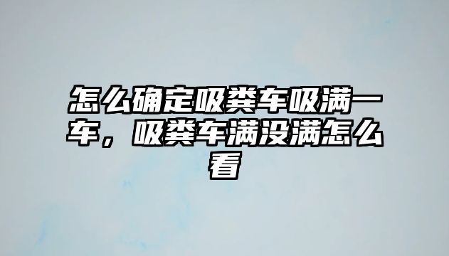 怎么確定吸糞車吸滿一車，吸糞車滿沒滿怎么看