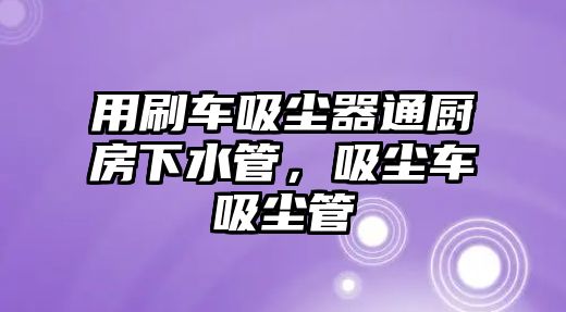 用刷車吸塵器通廚房下水管，吸塵車吸塵管