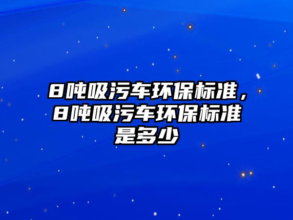 8噸吸污車環保標準，8噸吸污車環保標準是多少