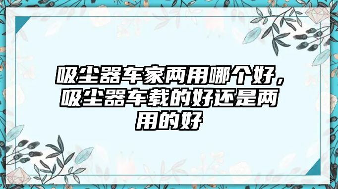 吸塵器車家兩用哪個好，吸塵器車載的好還是兩用的好