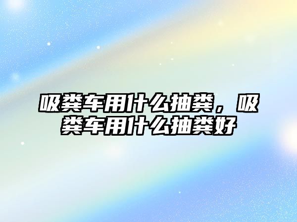 吸糞車用什么抽糞，吸糞車用什么抽糞好