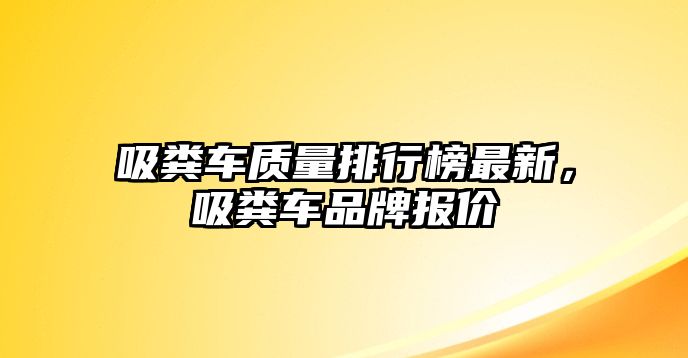 吸糞車質量排行榜最新，吸糞車品牌報價