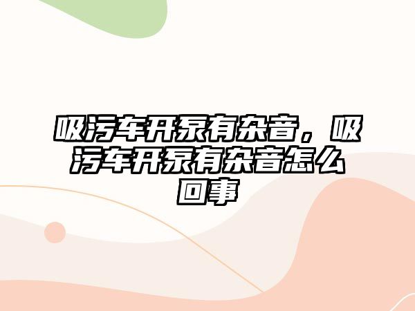 吸污車開泵有雜音，吸污車開泵有雜音怎么回事