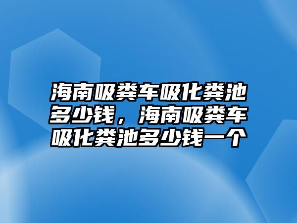 海南吸糞車吸化糞池多少錢，海南吸糞車吸化糞池多少錢一個