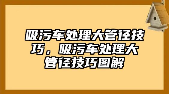 吸污車處理大管徑技巧，吸污車處理大管徑技巧圖解