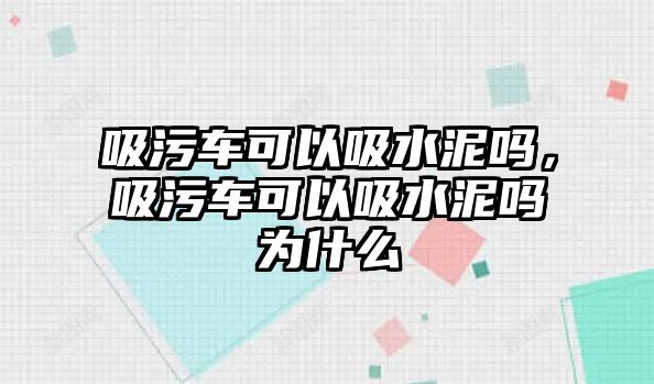 吸污車可以吸水泥嗎，吸污車可以吸水泥嗎為什么