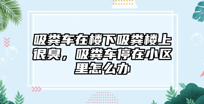 吸糞車在樓下吸糞樓上很臭，吸糞車停在小區里怎么辦