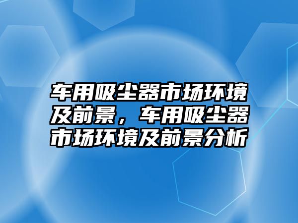 車用吸塵器市場環境及前景，車用吸塵器市場環境及前景分析