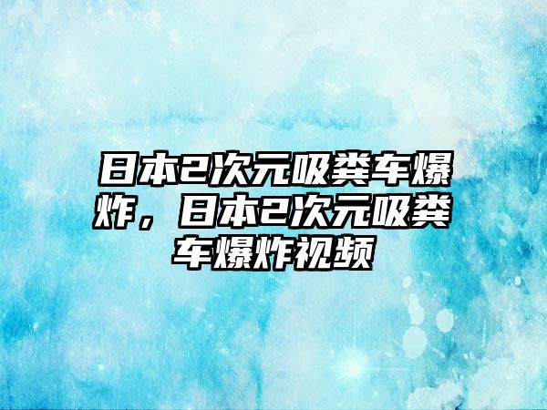 日本2次元吸糞車爆炸，日本2次元吸糞車爆炸視頻