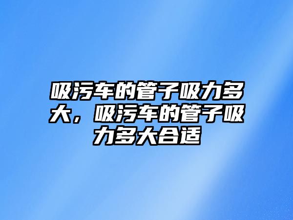 吸污車的管子吸力多大，吸污車的管子吸力多大合適