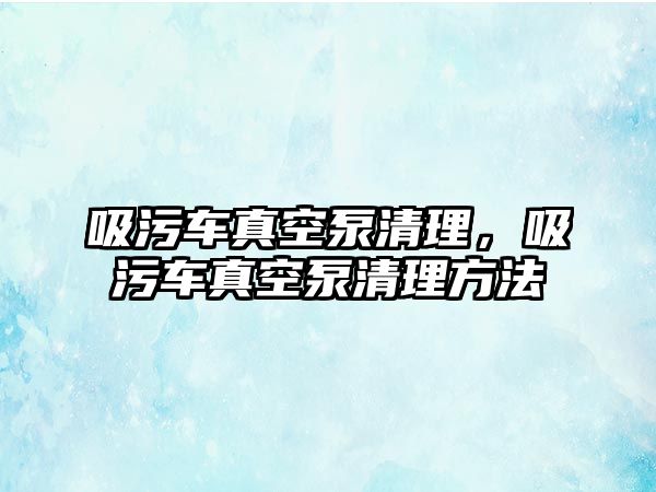 吸污車真空泵清理，吸污車真空泵清理方法