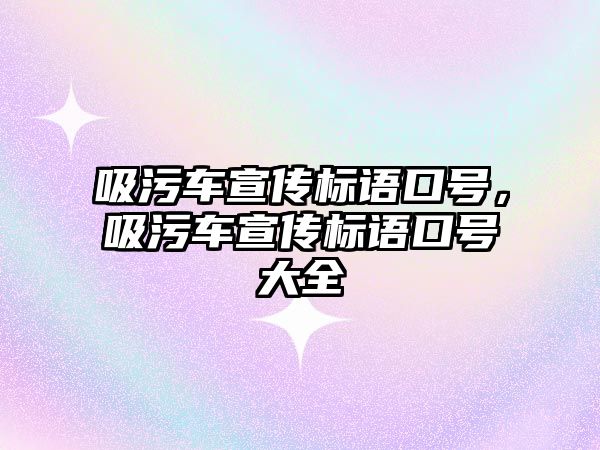 吸污車宣傳標語口號，吸污車宣傳標語口號大全