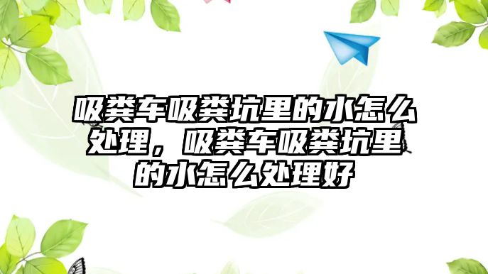 吸糞車吸糞坑里的水怎么處理，吸糞車吸糞坑里的水怎么處理好